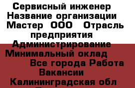 Сервисный инженер › Название организации ­ Мастер, ООО › Отрасль предприятия ­ Администрирование › Минимальный оклад ­ 120 000 - Все города Работа » Вакансии   . Калининградская обл.,Приморск г.